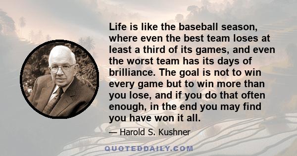 Life is like the baseball season, where even the best team loses at least a third of its games, and even the worst team has its days of brilliance. The goal is not to win every game but to win more than you lose, and if
