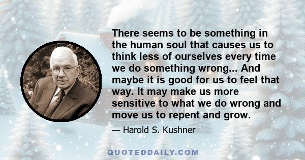 There seems to be something in the human soul that causes us to think less of ourselves every time we do something wrong... And maybe it is good for us to feel that way. It may make us more sensitive to what we do wrong