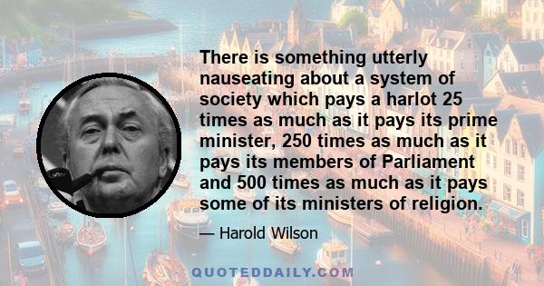 There is something utterly nauseating about a system of society which pays a harlot 25 times as much as it pays its prime minister, 250 times as much as it pays its members of Parliament and 500 times as much as it pays