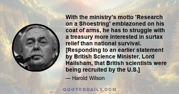 With the ministry's motto 'Research on a Shoestring' emblazoned on his coat of arms, he has to struggle with a treasury more interested in surtax relief than national survival. [Responding to an earlier statement by