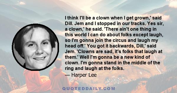I think I'll be a clown when I get grown,' said Dill. Jem and I stopped in our tracks. Yes sir, a clown,' he said. 'There ain't one thing in this world I can do about folks except laugh, so I'm gonna join the circus and