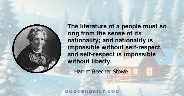 The literature of a people must so ring from the sense of its nationality; and nationality is impossible without self-respect, and self-respect is impossible without liberty.