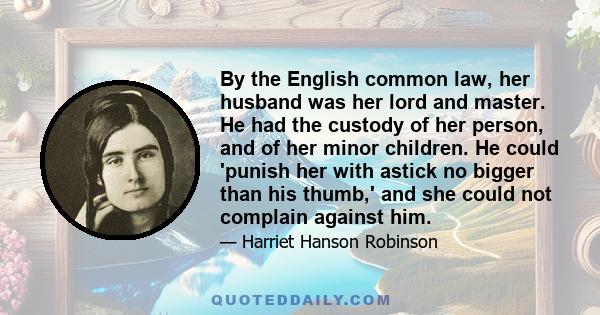 By the English common law, her husband was her lord and master. He had the custody of her person, and of her minor children. He could 'punish her with astick no bigger than his thumb,' and she could not complain against