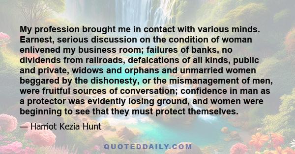 My profession brought me in contact with various minds. Earnest, serious discussion on the condition of woman enlivened my business room; failures of banks, no dividends from railroads, defalcations of all kinds, public