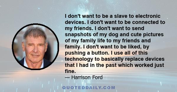 I don't want to be a slave to electronic devices. I don't want to be connected to my friends. I don't want to send snapshots of my dog and cute pictures of my family life to my friends and family. I don't want to be