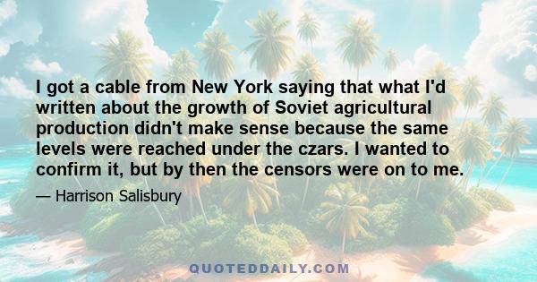 I got a cable from New York saying that what I'd written about the growth of Soviet agricultural production didn't make sense because the same levels were reached under the czars. I wanted to confirm it, but by then the