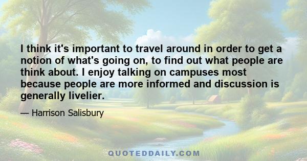 I think it's important to travel around in order to get a notion of what's going on, to find out what people are think about. I enjoy talking on campuses most because people are more informed and discussion is generally