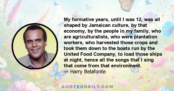 My formative years, until I was 12, was all shaped by Jamaican culture, by that economy, by the people in my family, who are agriculturalists, who were plantation workers, who harvested those crops and took them down to