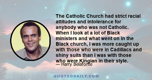 The Catholic Church had strict racial attitudes and intolerance for anybody who was not Catholic. When I look at a lot of Black ministers and what went on in the Black church, I was more caught up with those who were in