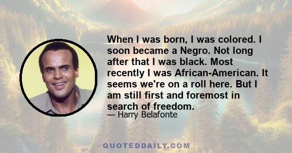 When I was born, I was colored. I soon became a Negro. Not long after that I was black. Most recently I was African-American. It seems we're on a roll here. But I am still first and foremost in search of freedom.