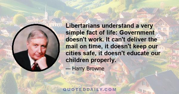 Libertarians understand a very simple fact of life: Government doesn't work. It can't deliver the mail on time, it doesn't keep our cities safe, it doesn't educate our children properly.