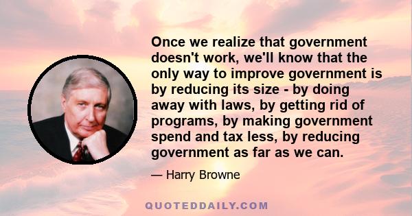 Once we realize that government doesn't work, we'll know that the only way to improve government is by reducing its size - by doing away with laws, by getting rid of programs, by making government spend and tax less, by