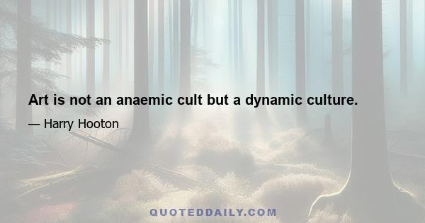 Art is not an anaemic cult but a dynamic culture.
