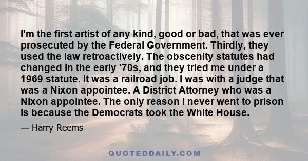 I'm the first artist of any kind, good or bad, that was ever prosecuted by the Federal Government. Thirdly, they used the law retroactively. The obscenity statutes had changed in the early '70s, and they tried me under