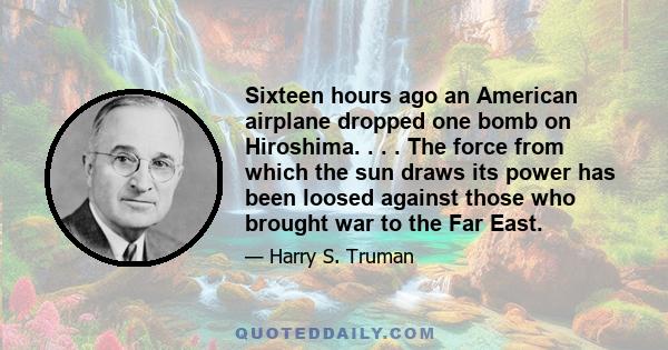 Sixteen hours ago an American airplane dropped one bomb on Hiroshima. . . . The force from which the sun draws its power has been loosed against those who brought war to the Far East.