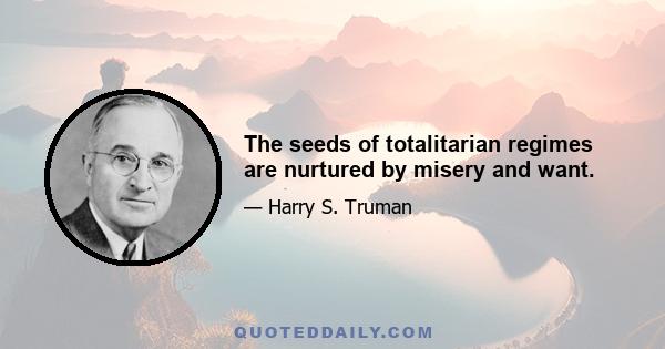 The seeds of totalitarian regimes are nurtured by misery and want.