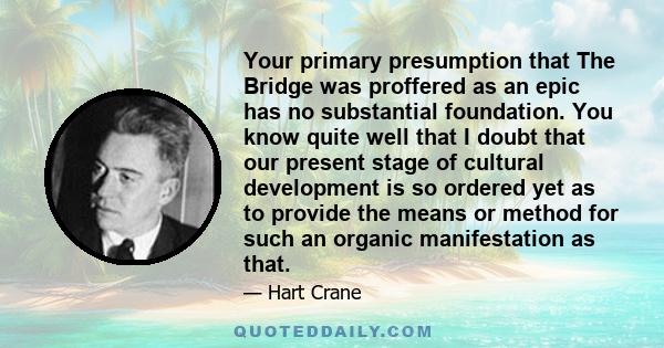 Your primary presumption that The Bridge was proffered as an epic has no substantial foundation. You know quite well that I doubt that our present stage of cultural development is so ordered yet as to provide the means