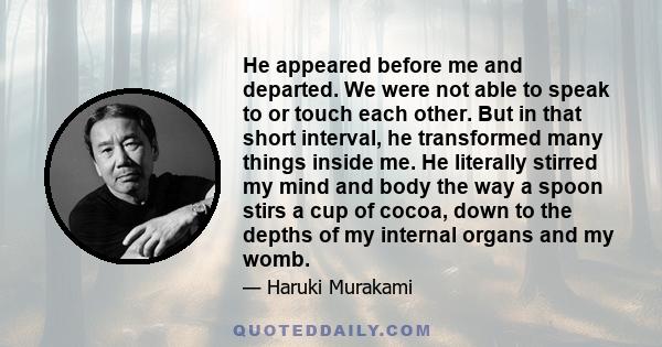 He appeared before me and departed. We were not able to speak to or touch each other. But in that short interval, he transformed many things inside me. He literally stirred my mind and body the way a spoon stirs a cup