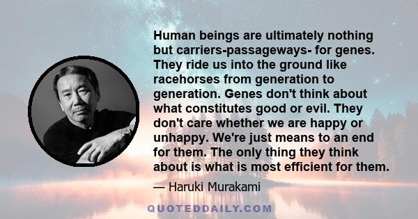 Human beings are ultimately nothing but carriers-passageways- for genes. They ride us into the ground like racehorses from generation to generation. Genes don't think about what constitutes good or evil. They don't care