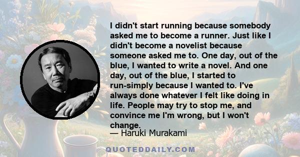 I didn't start running because somebody asked me to become a runner. Just like I didn't become a novelist because someone asked me to. One day, out of the blue, I wanted to write a novel. And one day, out of the blue, I
