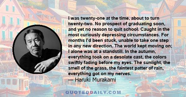 I was twenty-one at the time, about to turn twenty-two. No prospect of graduating soon, and yet no reason to quit school. Caught in the most curiously depressing circumstances. For months I'd been stuck, unable to take