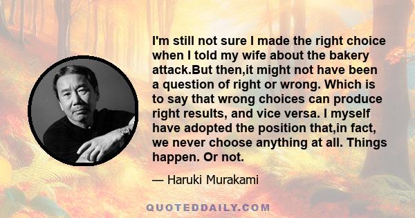 I'm still not sure I made the right choice when I told my wife about the bakery attack.But then,it might not have been a question of right or wrong. Which is to say that wrong choices can produce right results, and vice