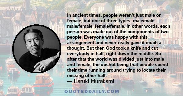 In ancient times, people weren't just male or female, but one of three types: male/male, male/female, female/female. In other words, each person was made out of the components of two people. Everyone was happy with this