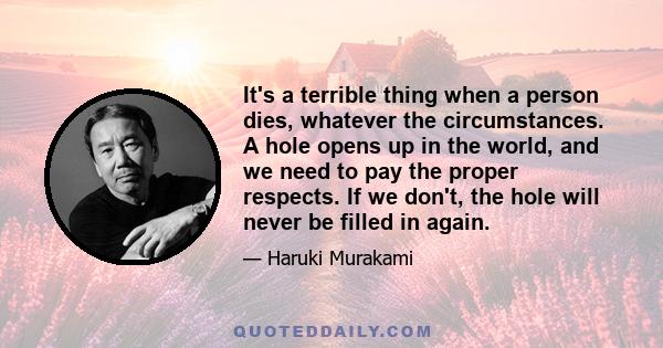 It's a terrible thing when a person dies, whatever the circumstances. A hole opens up in the world, and we need to pay the proper respects. If we don't, the hole will never be filled in again.