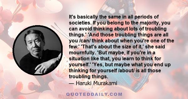 It's basically the same in all periods of societies. If you belong to the majority, you can avoid thinking about lots of troubling things.' 'And those troubling things are all you /can/ think about when you're one of