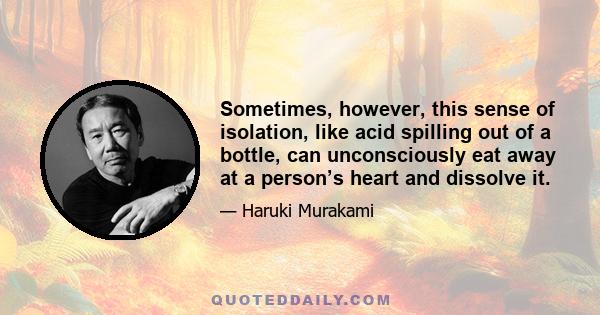 Sometimes, however, this sense of isolation, like acid spilling out of a bottle, can unconsciously eat away at a person’s heart and dissolve it.