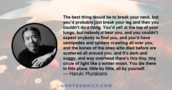 The best thing would be to break your neck, but you'd probably just break your leg and then you couldn't do a thing. You'd yell at the top of your lungs, but nobody;d hear you, and you couldn't expect anybody to find