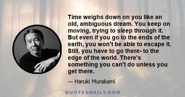 Time weighs down on you like an old, ambiguous dream. You keep on moving, trying to sleep through it. But even if you go to the ends of the earth, you won't be able to escape it. Still, you have to go there- to the edge