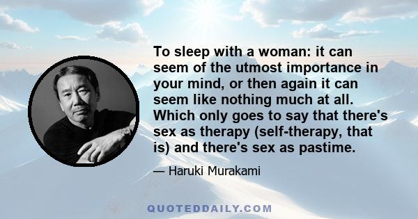 To sleep with a woman: it can seem of the utmost importance in your mind, or then again it can seem like nothing much at all. Which only goes to say that there's sex as therapy (self-therapy, that is) and there's sex as