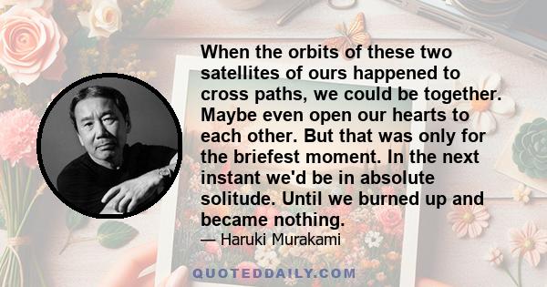 When the orbits of these two satellites of ours happened to cross paths, we could be together. Maybe even open our hearts to each other. But that was only for the briefest moment. In the next instant we'd be in absolute
