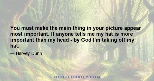You must make the main thing in your picture appear most important. If anyone tells me my hat is more important than my head - by God I'm taking off my hat.