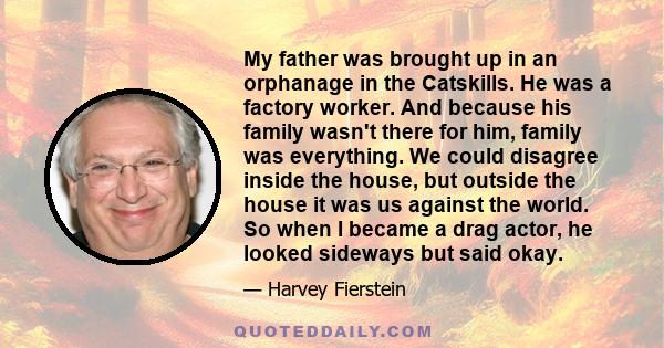 My father was brought up in an orphanage in the Catskills. He was a factory worker. And because his family wasn't there for him, family was everything. We could disagree inside the house, but outside the house it was us