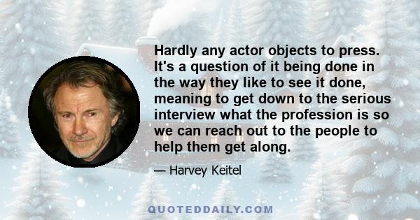 Hardly any actor objects to press. It's a question of it being done in the way they like to see it done, meaning to get down to the serious interview what the profession is so we can reach out to the people to help them
