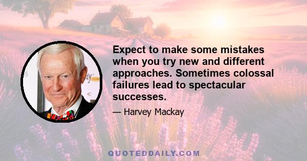 Expect to make some mistakes when you try new and different approaches. Sometimes colossal failures lead to spectacular successes.