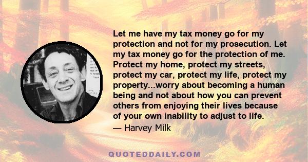 Let me have my tax money go for my protection and not for my prosecution. Let my tax money go for the protection of me. Protect my home, protect my streets, protect my car, protect my life, protect my property...worry