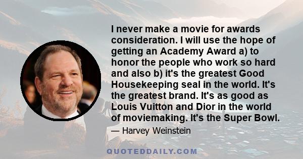 I never make a movie for awards consideration. I will use the hope of getting an Academy Award a) to honor the people who work so hard and also b) it's the greatest Good Housekeeping seal in the world. It's the greatest