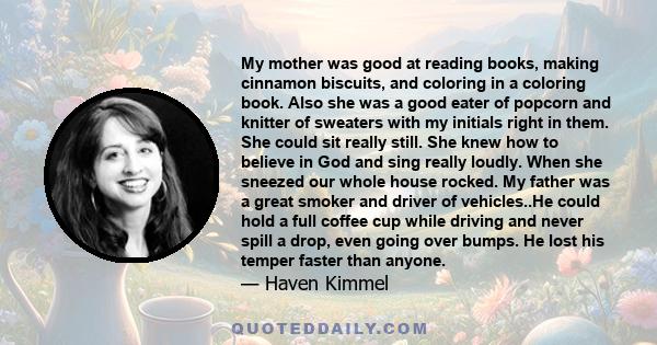 My mother was good at reading books, making cinnamon biscuits, and coloring in a coloring book. Also she was a good eater of popcorn and knitter of sweaters with my initials right in them. She could sit really still.