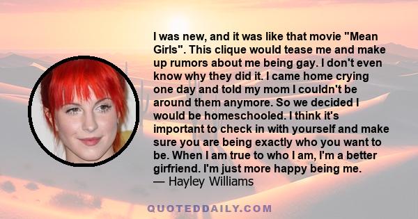I was new, and it was like that movie Mean Girls. This clique would tease me and make up rumors about me being gay. I don't even know why they did it. I came home crying one day and told my mom I couldn't be around them