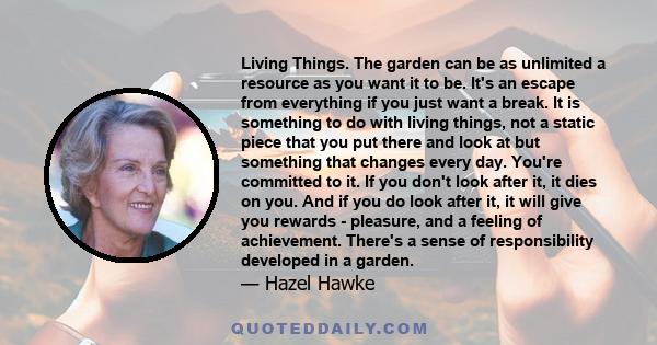 Living Things. The garden can be as unlimited a resource as you want it to be. It's an escape from everything if you just want a break. It is something to do with living things, not a static piece that you put there and