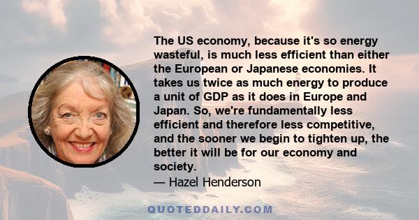 The US economy, because it's so energy wasteful, is much less efficient than either the European or Japanese economies. It takes us twice as much energy to produce a unit of GDP as it does in Europe and Japan. So, we're