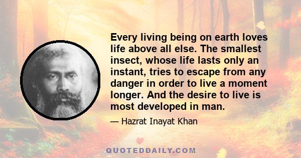 Every living being on earth loves life above all else. The smallest insect, whose life lasts only an instant, tries to escape from any danger in order to live a moment longer. And the desire to live is most developed in