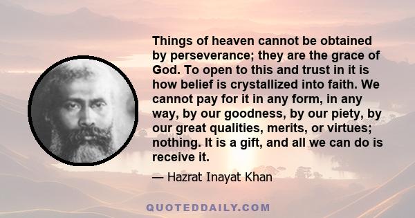 Things of heaven cannot be obtained by perseverance; they are the grace of God. To open to this and trust in it is how belief is crystallized into faith. We cannot pay for it in any form, in any way, by our goodness, by