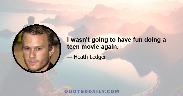 I wasn't going to have fun doing a teen movie again.