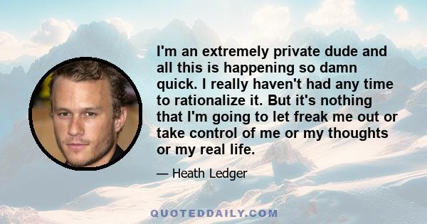 I'm an extremely private dude and all this is happening so damn quick. I really haven't had any time to rationalize it. But it's nothing that I'm going to let freak me out or take control of me or my thoughts or my real
