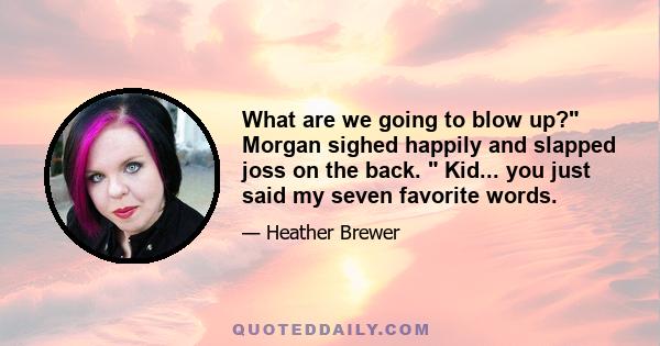 What are we going to blow up? Morgan sighed happily and slapped joss on the back. Kid... you just said my seven favorite words.