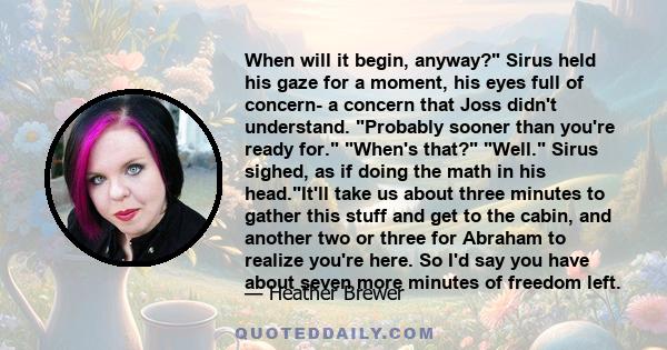 When will it begin, anyway? Sirus held his gaze for a moment, his eyes full of concern- a concern that Joss didn't understand. Probably sooner than you're ready for. When's that? Well. Sirus sighed, as if doing the math
